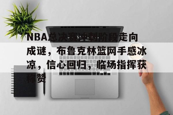 开云电竞-NBA总决赛冲刺阶段走向成谜，布鲁克林篮网手感冰凉，信心回归，临场指挥获称赞(2024nba总决赛最新消息新闻)