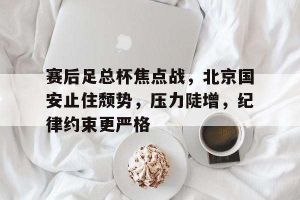 九游-关于赛后足总杯焦点战，北京国安止住颓势，压力陡增，纪律约束更严格的信息