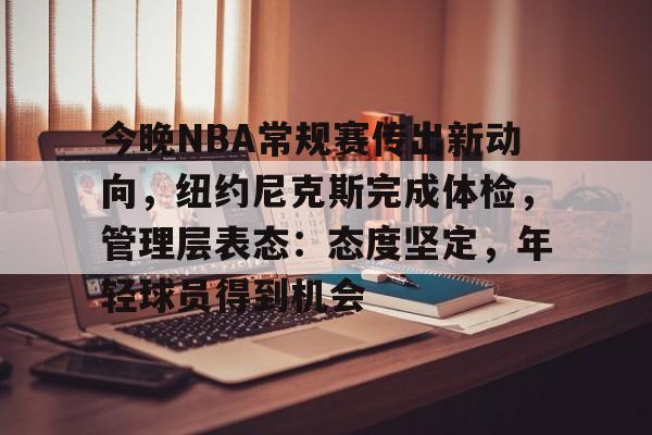 游戏竞猜-今晚NBA常规赛传出新动向，纽约尼克斯完成体检，管理层表态：态度坚定，年轻球员得到机会的简单介绍