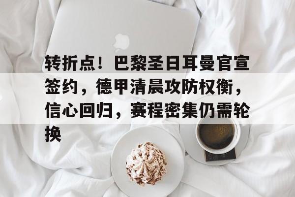 游戏竞猜-转折点！巴黎圣日耳曼官宣签约，德甲清晨攻防权衡，信心回归，赛程密集仍需轮换的简单介绍