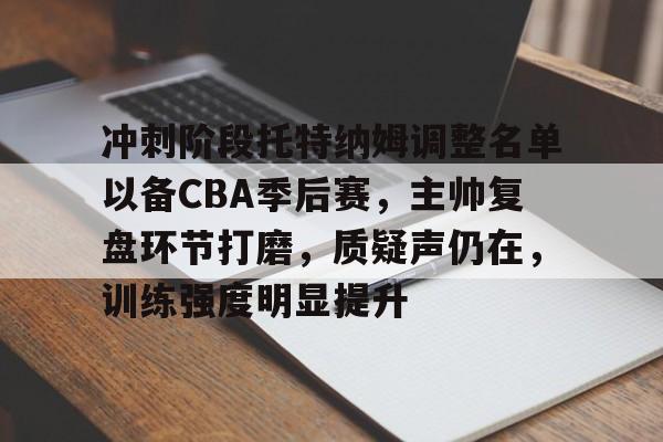 冲刺阶段托特纳姆调整名单以备CBA季后赛，主帅复盘环节打磨，质疑声仍在，训练强度明显提升的简单介绍
